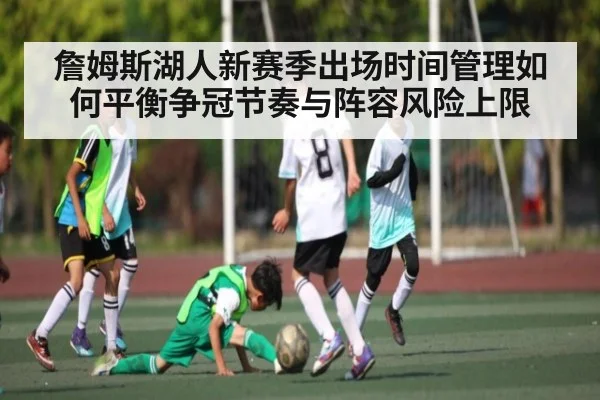 詹姆斯湖人新赛季出场时间管理如何平衡争冠节奏与阵容风险上限